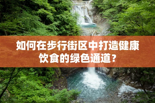 如何在步行街区中打造健康饮食的绿色通道？