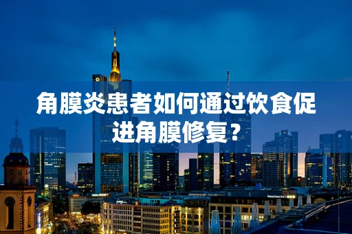 角膜炎患者如何通过饮食促进角膜修复？