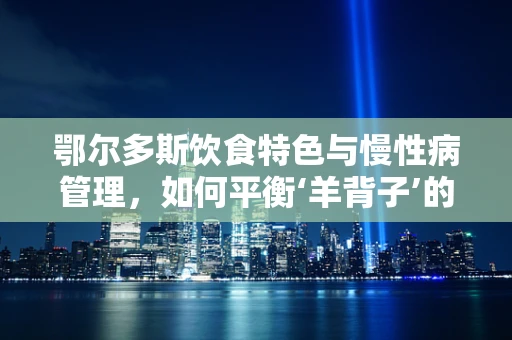 鄂尔多斯饮食特色与慢性病管理，如何平衡‘羊背子’的诱惑？