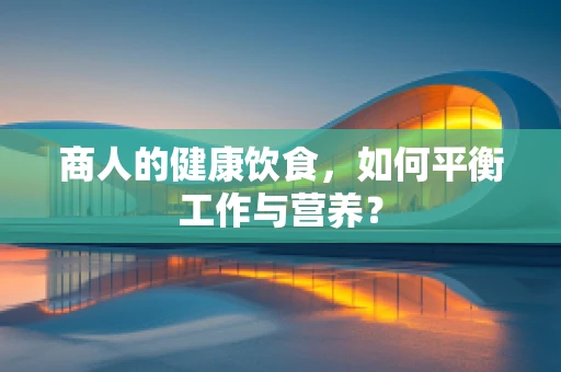 商人的健康饮食，如何平衡工作与营养？