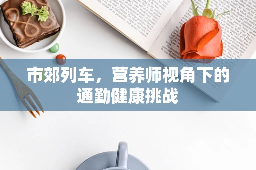 市郊列车，营养师视角下的通勤健康挑战