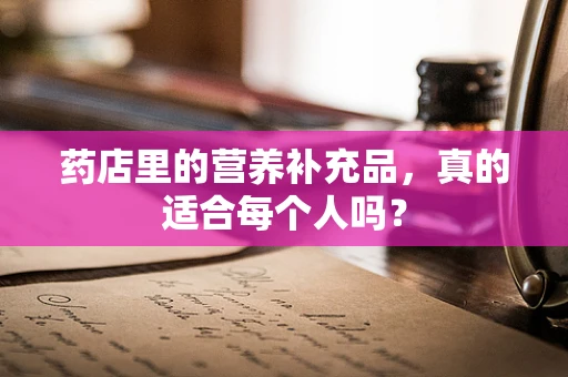 药店里的营养补充品，真的适合每个人吗？