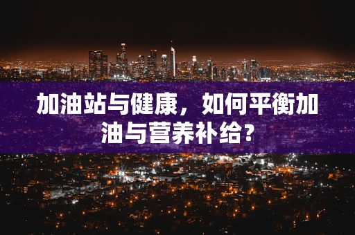 加油站与健康，如何平衡加油与营养补给？