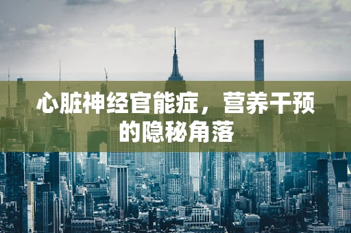 心脏神经官能症，营养干预的隐秘角落