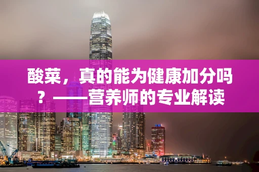 酸菜，真的能为健康加分吗？——营养师的专业解读
