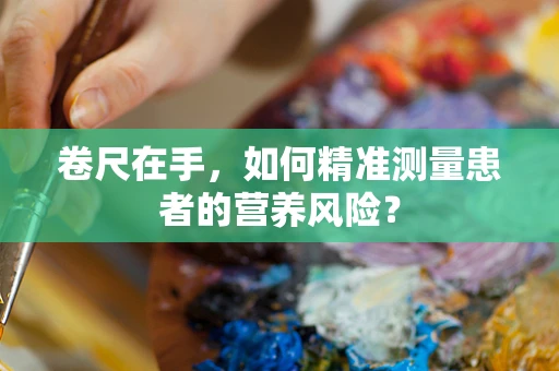 卷尺在手，如何精准测量患者的营养风险？
