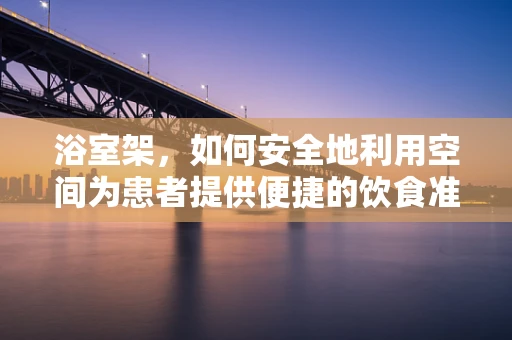 浴室架，如何安全地利用空间为患者提供便捷的饮食准备？