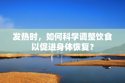 发热时，如何科学调整饮食以促进身体恢复？