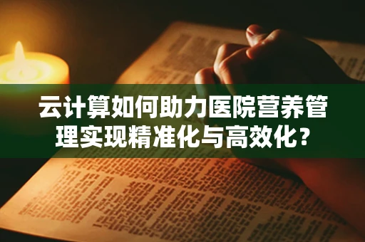云计算如何助力医院营养管理实现精准化与高效化？