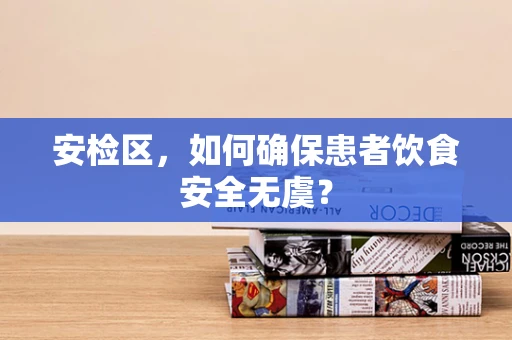 安检区，如何确保患者饮食安全无虞？