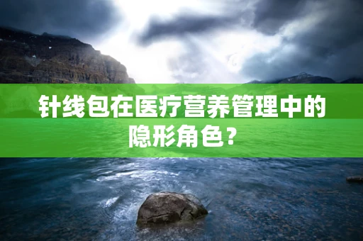 针线包在医疗营养管理中的隐形角色？