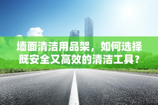 墙面清洁用品架，如何选择既安全又高效的清洁工具？