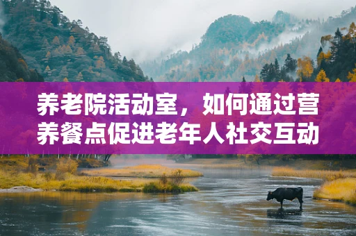 养老院活动室，如何通过营养餐点促进老年人社交互动？
