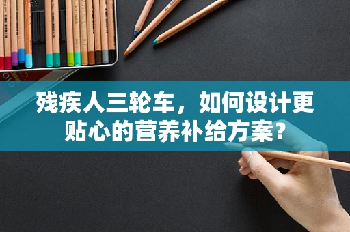 残疾人三轮车，如何设计更贴心的营养补给方案？