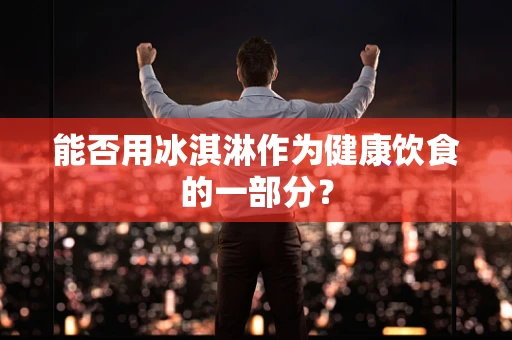能否用冰淇淋作为健康饮食的一部分？