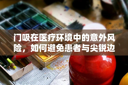 门吸在医疗环境中的意外风险，如何避免患者与尖锐边缘的接触？