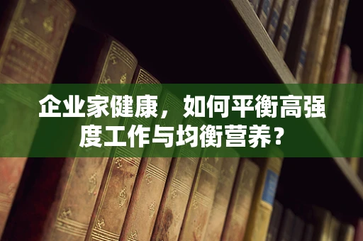 企业家健康，如何平衡高强度工作与均衡营养？