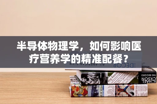 半导体物理学，如何影响医疗营养学的精准配餐？