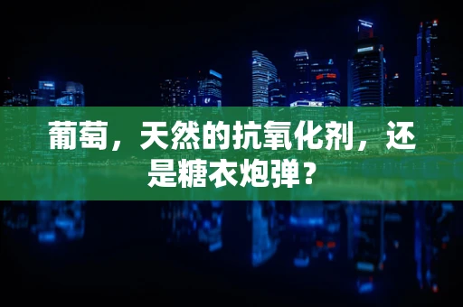 葡萄，天然的抗氧化剂，还是糖衣炮弹？