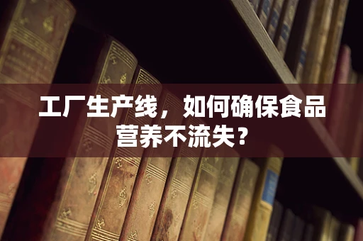 工厂生产线，如何确保食品营养不流失？