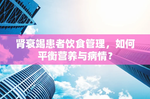 肾衰竭患者饮食管理，如何平衡营养与病情？