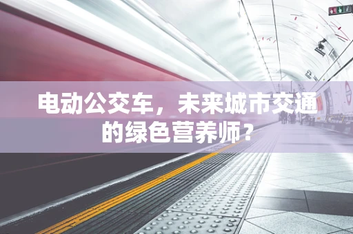 电动公交车，未来城市交通的绿色营养师？