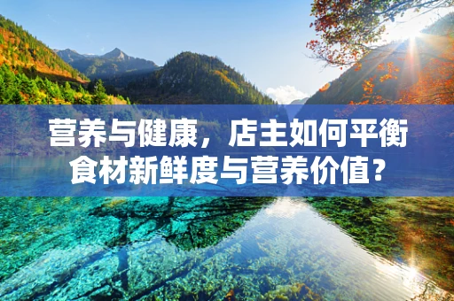 营养与健康，店主如何平衡食材新鲜度与营养价值？