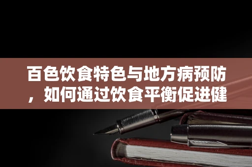 百色饮食特色与地方病预防，如何通过饮食平衡促进健康？