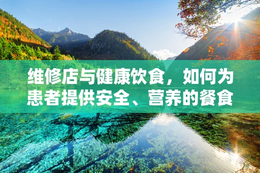 维修店与健康饮食，如何为患者提供安全、营养的餐食？