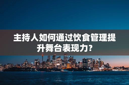 主持人如何通过饮食管理提升舞台表现力？