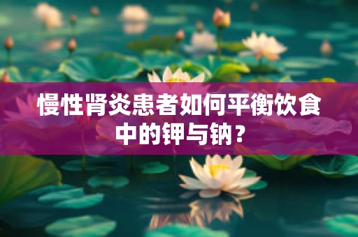慢性肾炎患者如何平衡饮食中的钾与钠？