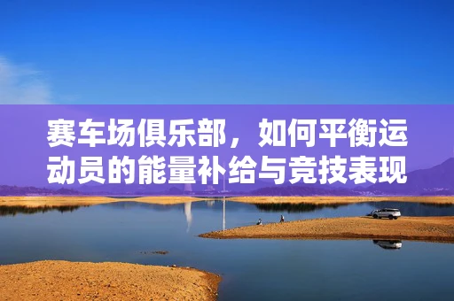 赛车场俱乐部，如何平衡运动员的能量补给与竞技表现？