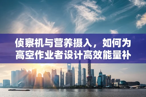 侦察机与营养摄入，如何为高空作业者设计高效能量补给方案？