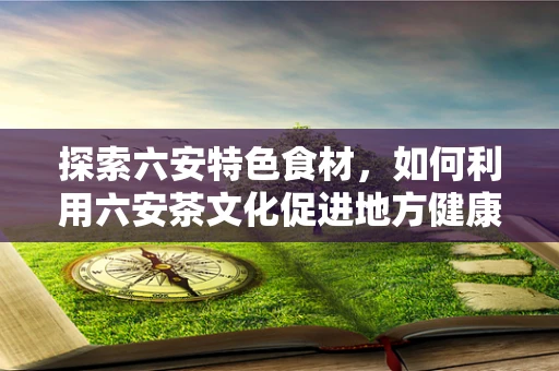 探索六安特色食材，如何利用六安茶文化促进地方健康饮食？