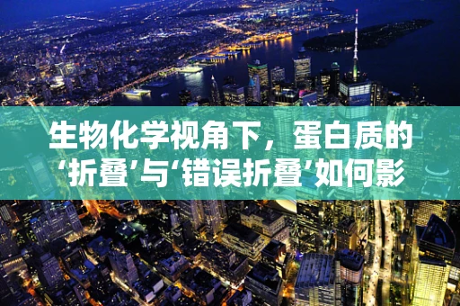 生物化学视角下，蛋白质的‘折叠’与‘错误折叠’如何影响人体健康？