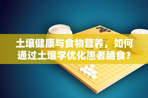 土壤健康与食物营养，如何通过土壤学优化患者膳食？