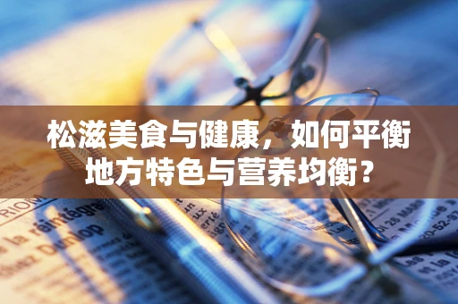 松滋美食与健康，如何平衡地方特色与营养均衡？
