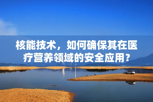核能技术，如何确保其在医疗营养领域的安全应用？