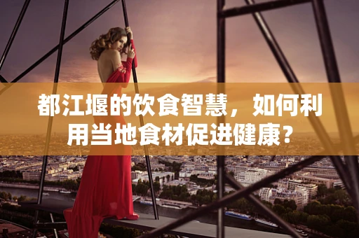 都江堰的饮食智慧，如何利用当地食材促进健康？
