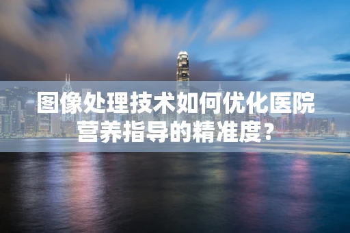 图像处理技术如何优化医院营养指导的精准度？