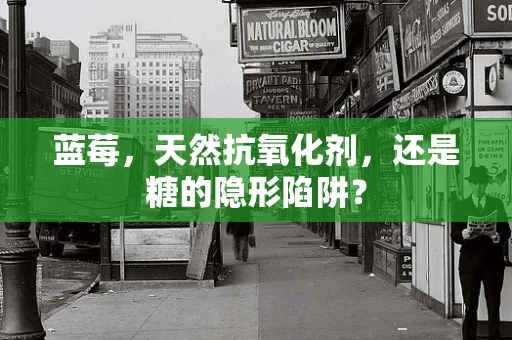 蓝莓，天然抗氧化剂，还是糖的隐形陷阱？