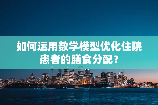 如何运用数学模型优化住院患者的膳食分配？
