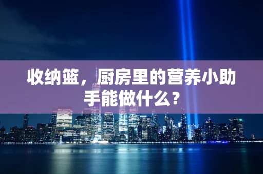 收纳篮，厨房里的营养小助手能做什么？