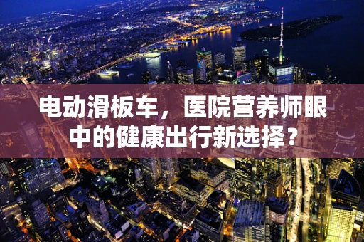 电动滑板车，医院营养师眼中的健康出行新选择？