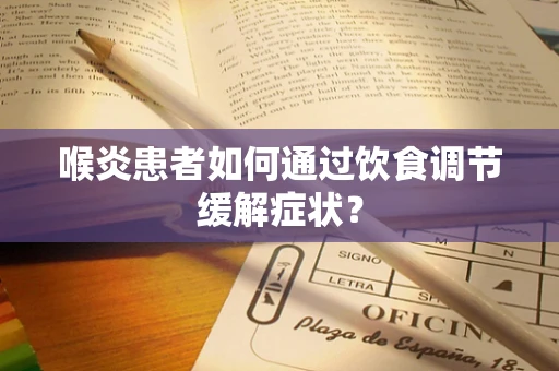喉炎患者如何通过饮食调节缓解症状？