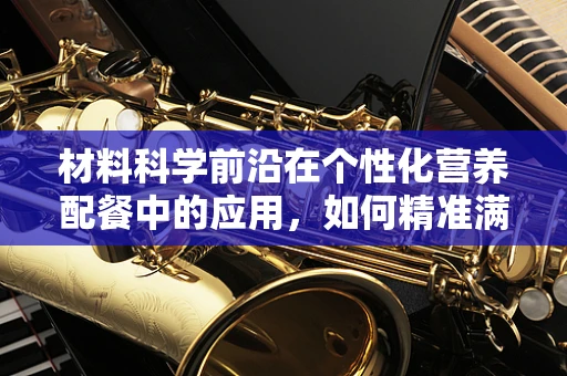 材料科学前沿在个性化营养配餐中的应用，如何精准满足患者需求？