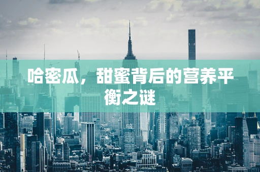 哈密瓜，甜蜜背后的营养平衡之谜