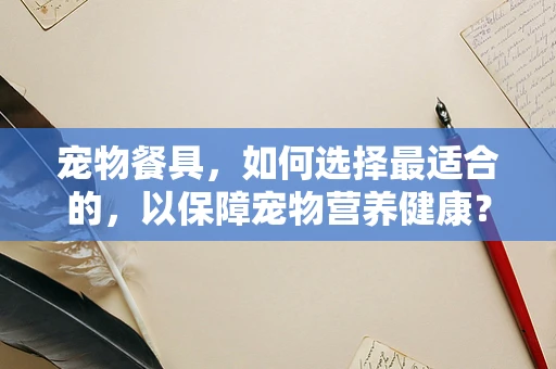 宠物餐具，如何选择最适合的，以保障宠物营养健康？