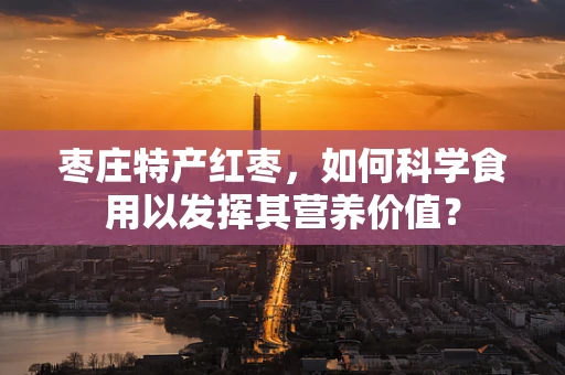 枣庄特产红枣，如何科学食用以发挥其营养价值？