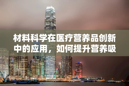 材料科学在医疗营养品创新中的应用，如何提升营养吸收效率？